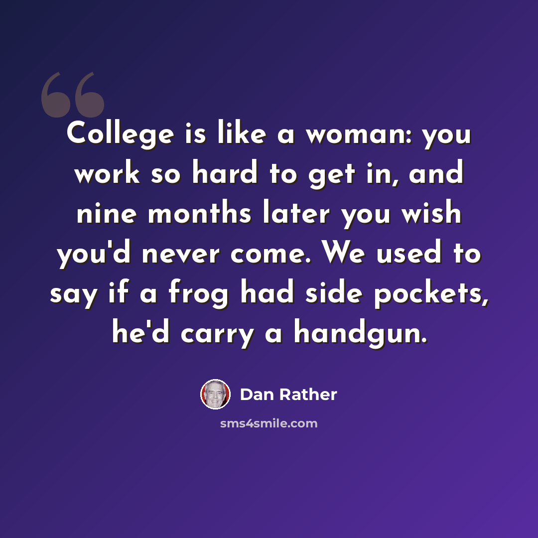 “College is like a woman: you work so hard to get in, and nine months later you wish you'd never come. We used to say if a frog had side pockets, he'd carry a handgun.” quote by Dan Rather