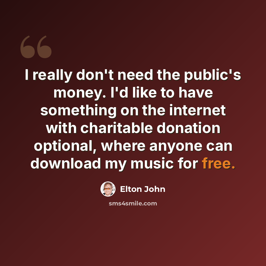 “I really don't need the public's money. I'd like to have something on the internet with charitable donation optional, where anyone can download my music for free.” quote by Elton John