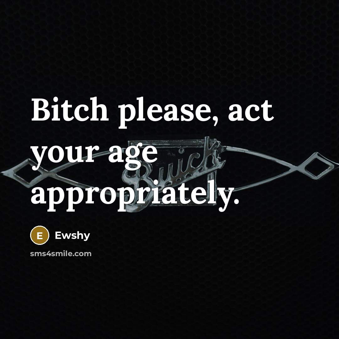 “Bitch please, act your age appropriately.” quote by Ewshy