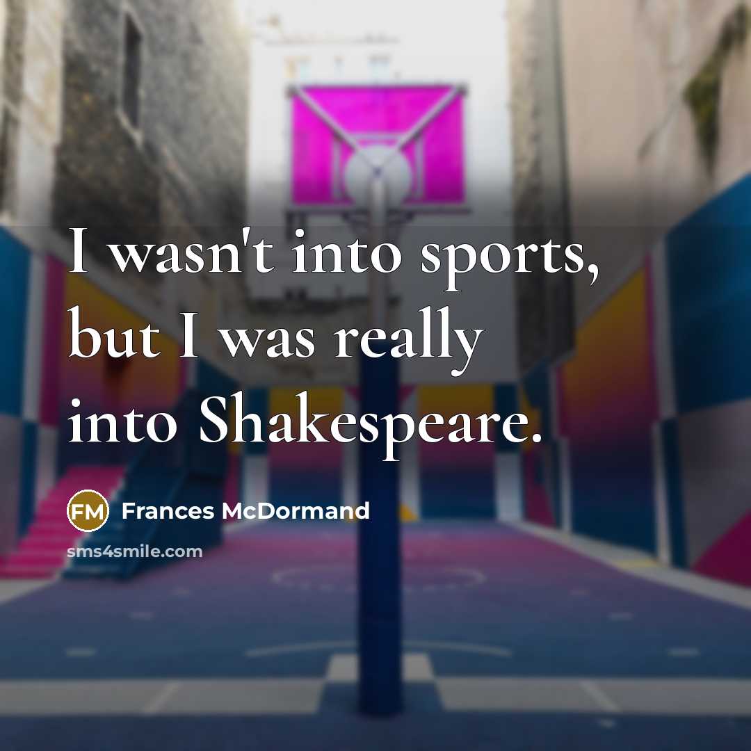 “I wasn't into sports, but I was really into Shakespeare.” quote by Frances McDormand