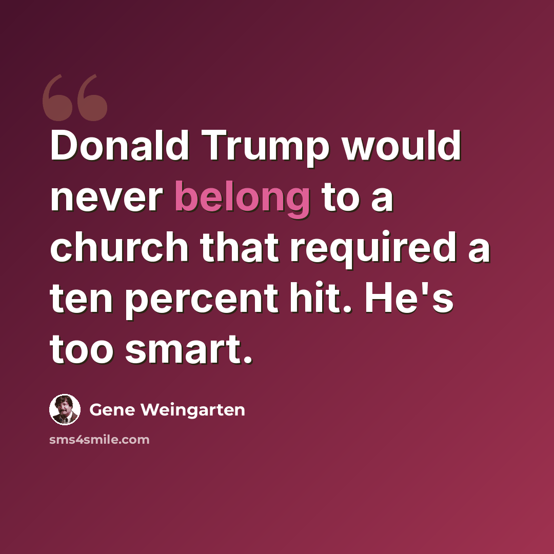 “Donald Trump would never belong to a church that required a ten percent hit. He's too smart.” quote by Gene Weingarten