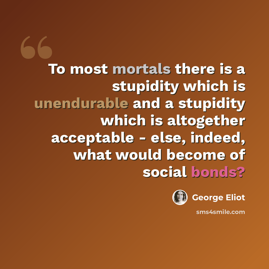 “To most mortals there is a stupidity which is unendurable and a stupidity which is altogether acceptable - else, indeed, what would become of social bonds?” quote by George Eliot