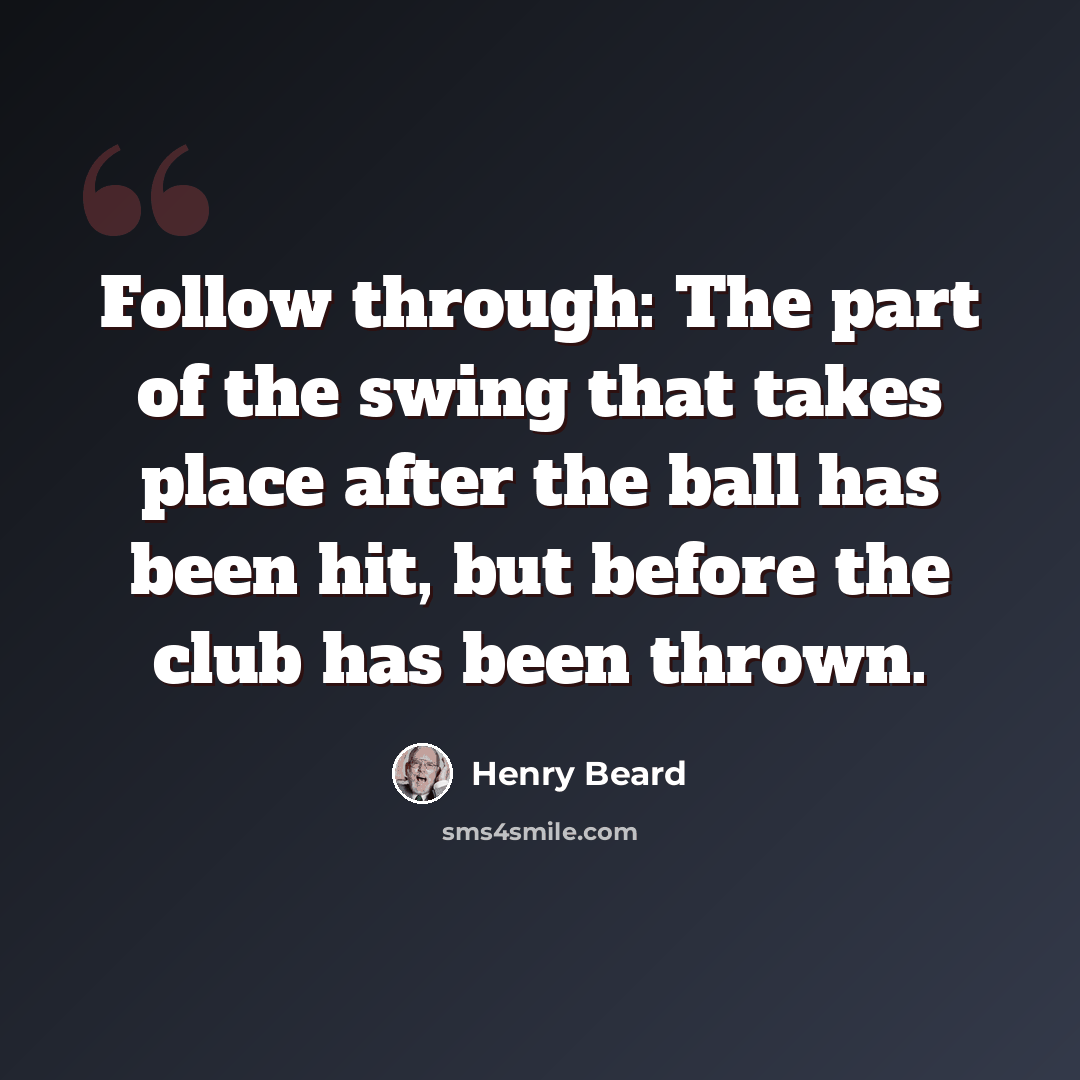 “Follow through: The part of the swing that takes place after the ball has been hit, but before the club has been thrown.” quote by Henry Beard