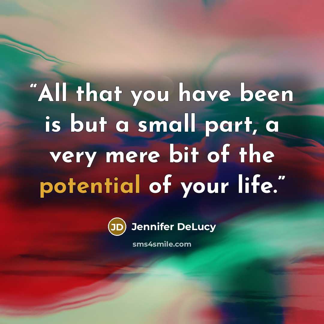“All that you have been is but a small part, a very mere bit of the potential of your life.” quote by Jennifer DeLucy