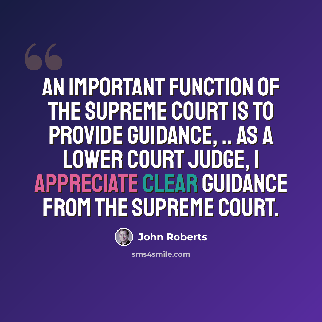 “An important function of the Supreme Court is to provide guidance, .. As a lower court judge, I appreciate clear guidance from the Supreme Court.” quote by John Roberts