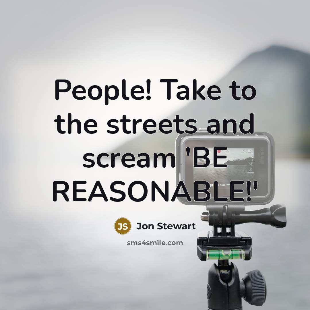 “People! Take to the streets and scream 'BE REASONABLE!'” quote by Jon Stewart
