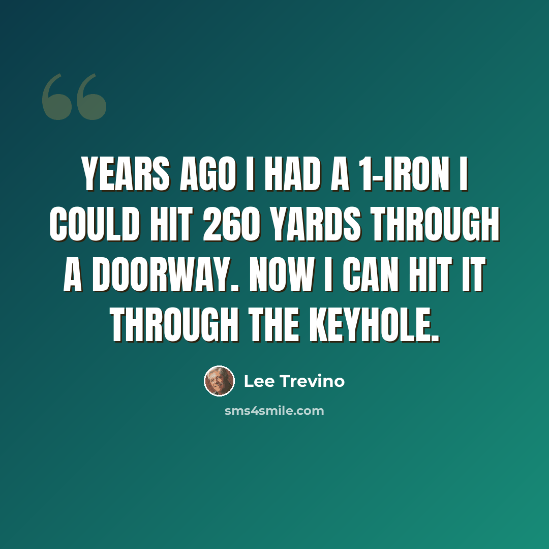 “Years ago I had a 1-iron I could hit 260 yards through a doorway. Now I can hit it through the keyhole.” quote by Lee Trevino