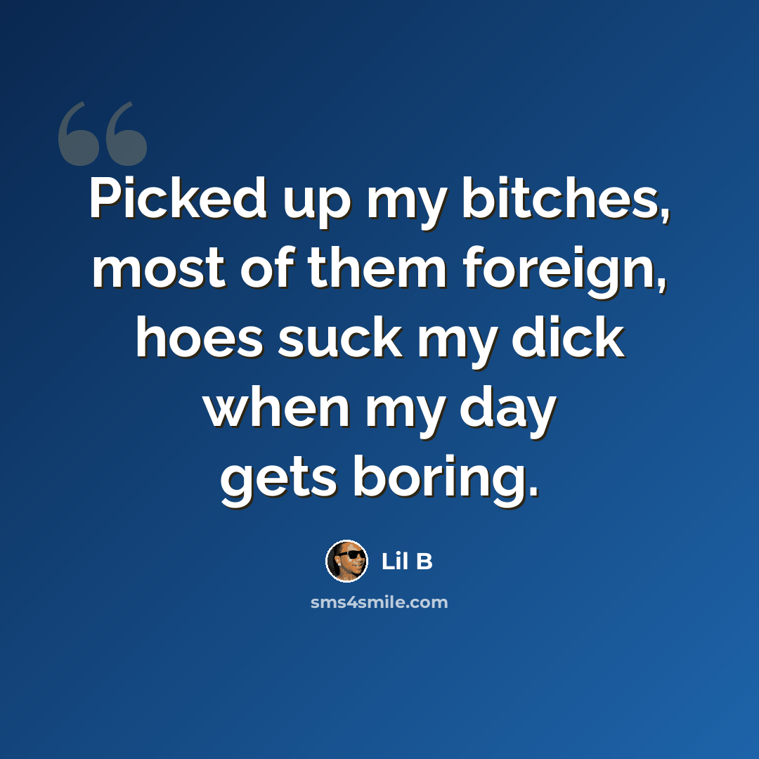 “Picked up my bitches, most of them foreign, hoes suck my dick when my day gets boring.” quote by Lil B