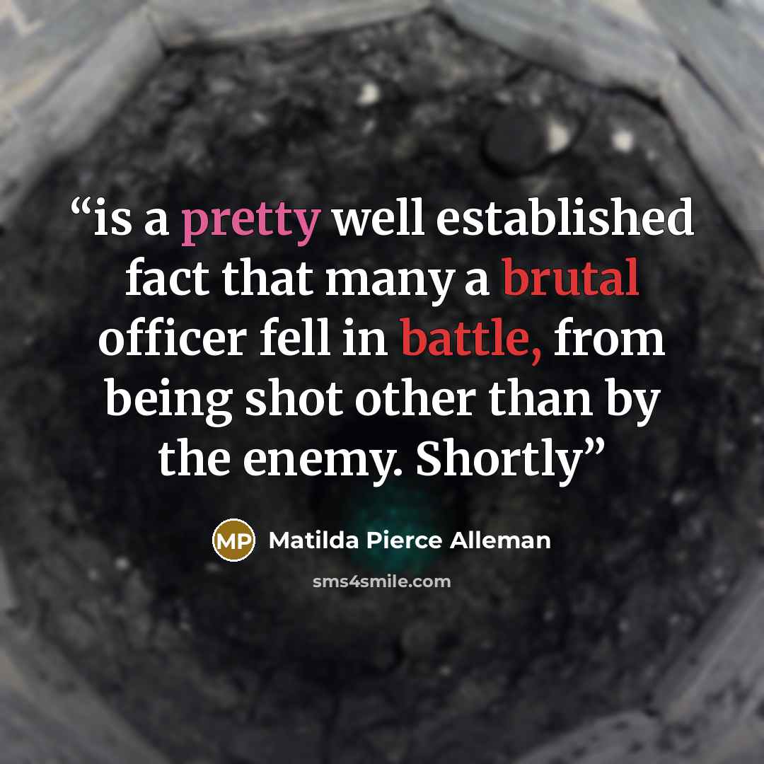 “is a pretty well established fact that many a brutal officer fell in battle, from being shot other than by the enemy. Shortly” quote by Matilda Pierce Alleman