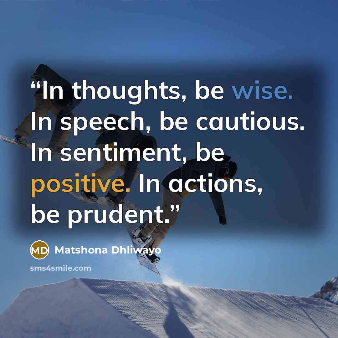 “In thoughts, be wise. In speech, be cautious. In sentiment, be positive. In actions, be prudent.” quote by Matshona Dhliwayo