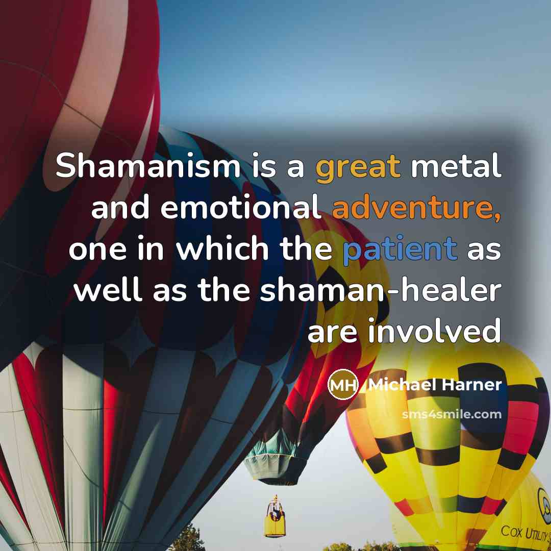 “Shamanism is a great metal and emotional adventure, one in which the patient as well as the shaman-healer are involved” quote by Michael Harner