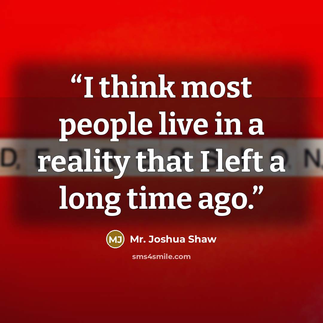 “I think most people live in a reality that I left a long time ago.” quote by Mr. Joshua Shaw
