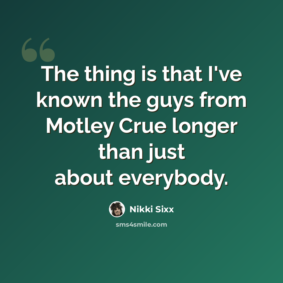 “The thing is that I've known the guys from Motley Crue longer than just about everybody.” quote by Nikki Sixx