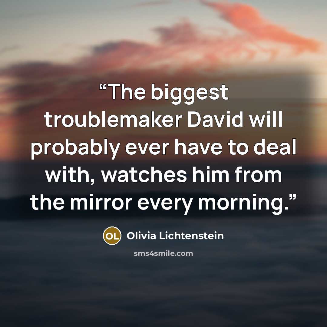 “The biggest troublemaker David will probably ever have to deal with, watches him from the mirror every morning.” quote by Olivia Lichtenstein
