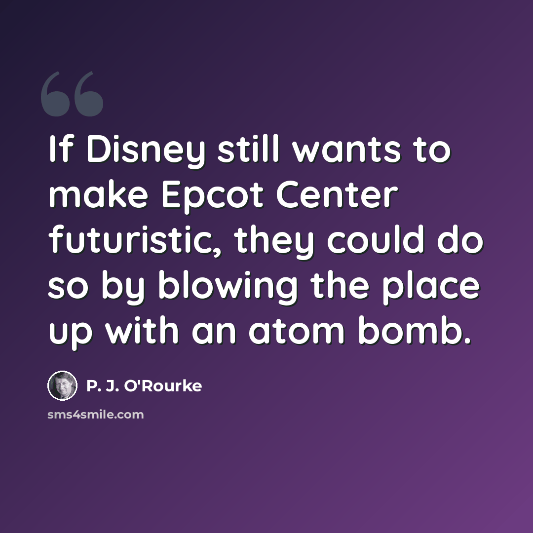 “If Disney still wants to make Epcot Center futuristic, they could do so by blowing the place up with an atom bomb.” quote by P. J. O'Rourke