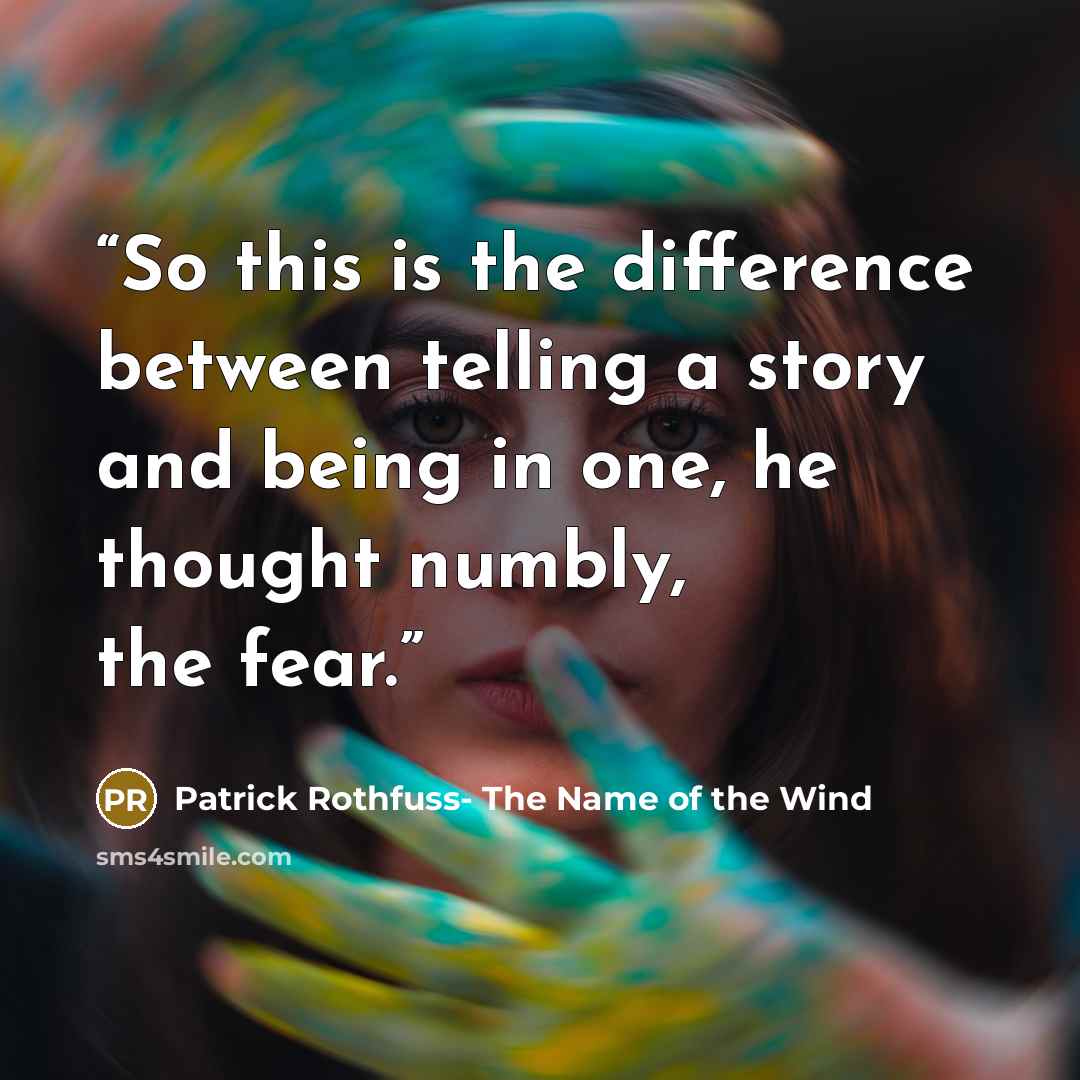 “So this is the difference between telling a story and being in one, he thought numbly, the fear.” quote by Patrick Rothfuss- The Name of the Wind