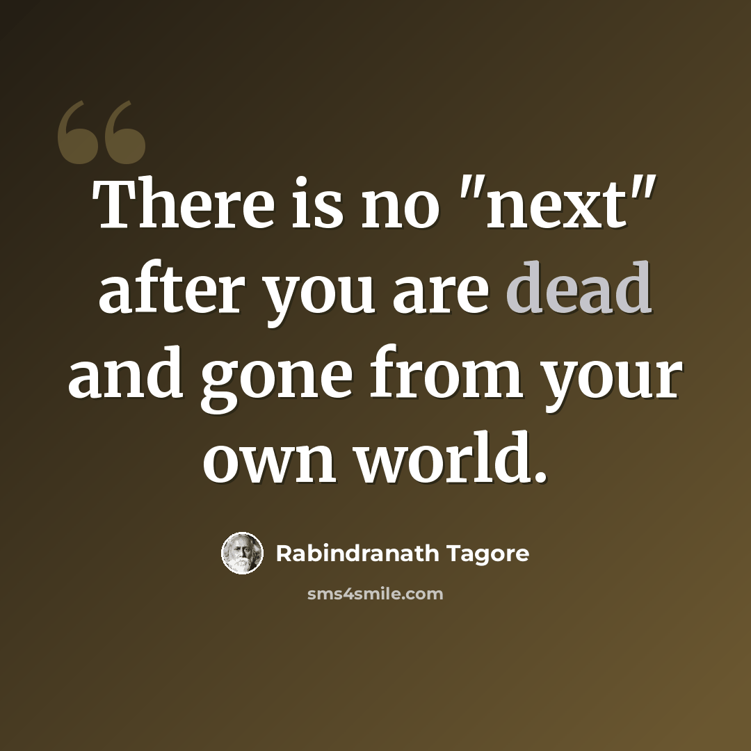 “There is no "next" after you are dead and gone from your own world.” quote by Rabindranath Tagore