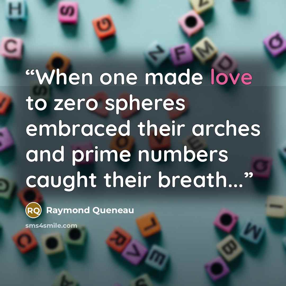 “When one made love to zero spheres embraced their arches and prime numbers caught their breath...” quote by Raymond Queneau