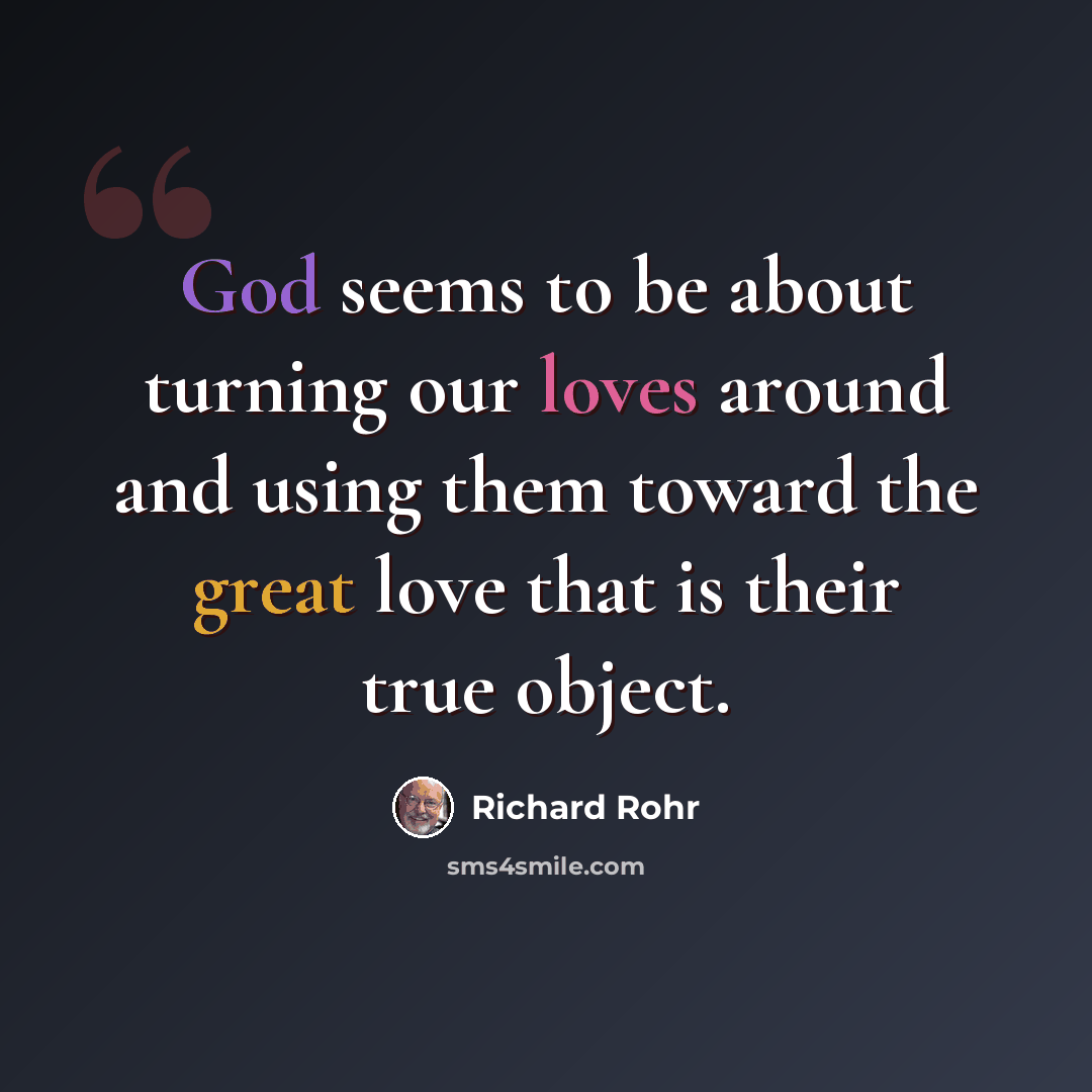 “God seems to be about turning our loves around and using them toward the great love that is their true object.” quote by Richard Rohr
