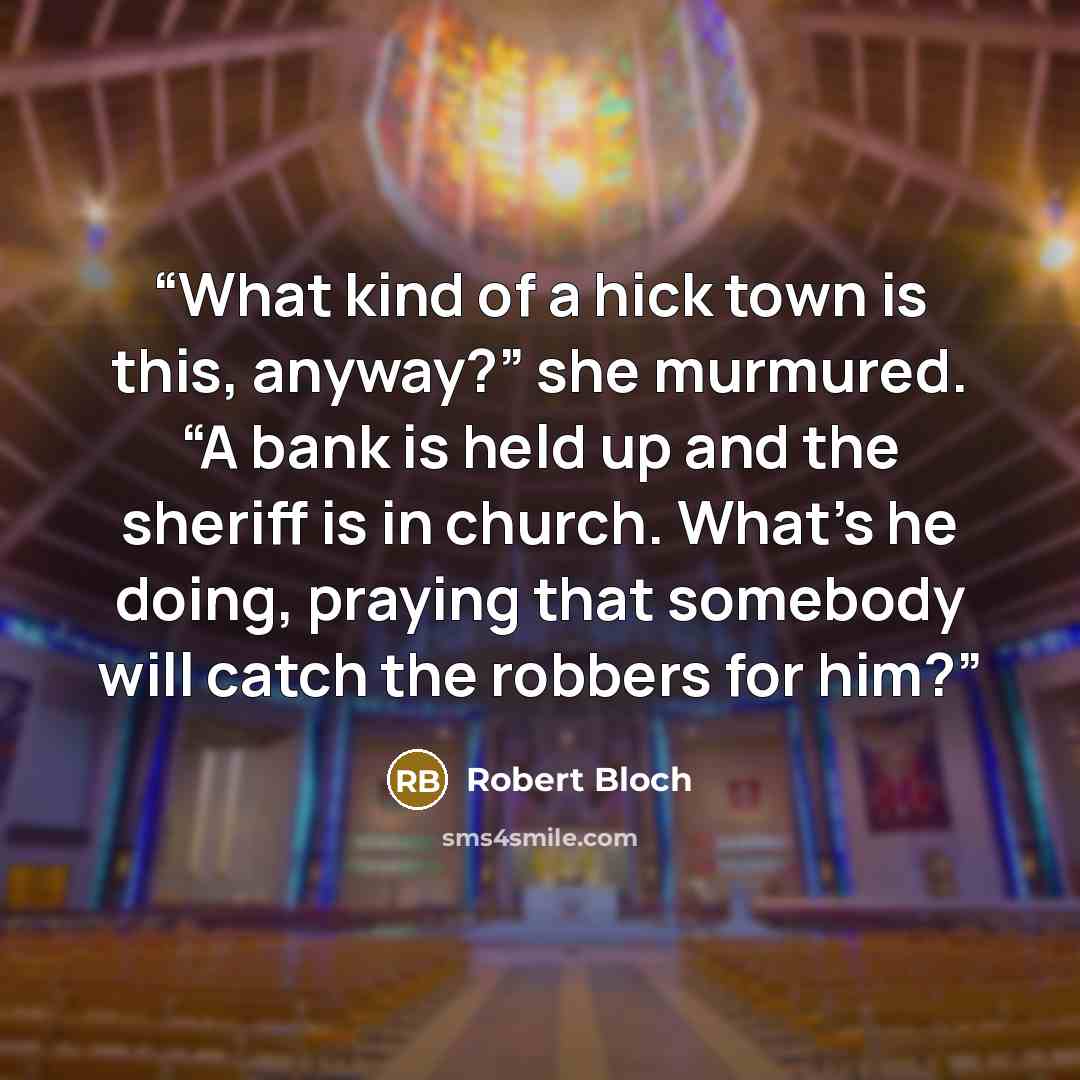 “What kind of a hick town is this, anyway?” she murmured. “A bank is held up and the sheriff is in church. What’s he doing, praying that somebody will catch the robbers for him?” quote by Robert Bloch