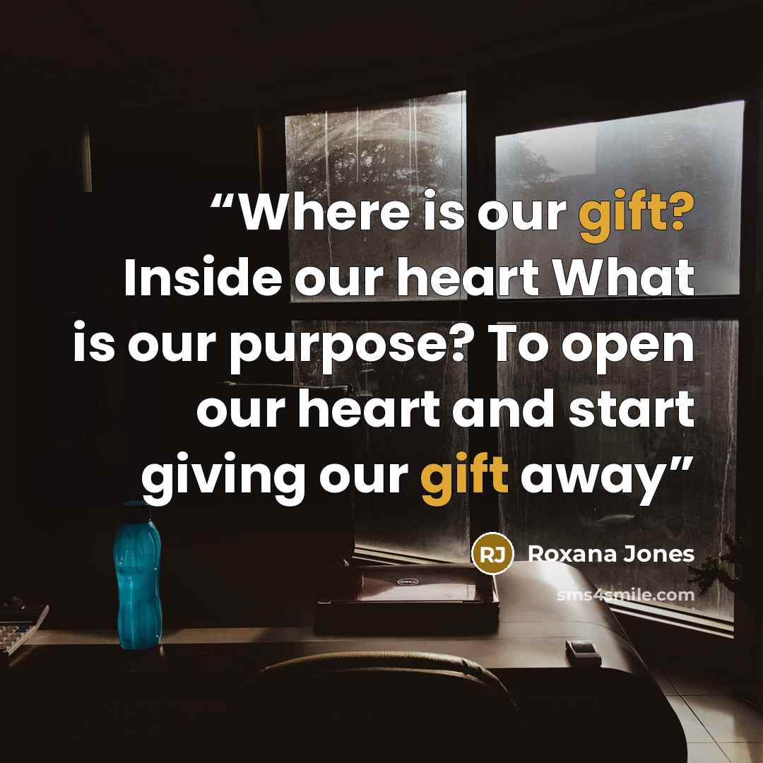 “Where is our gift? Inside our heart What is our purpose? To open our heart and start giving our gift away” quote by Roxana Jones