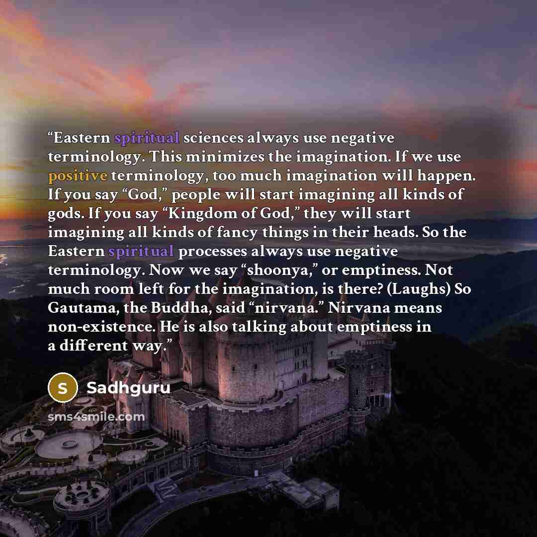 “Eastern spiritual sciences always use negative terminology. This minimizes the imagination. If we use positive terminology, too much imagination will happen. If you say “God,” people will start imagining all kinds of gods. If you say “Kingdom of God,” they will start imagining all kinds of fancy…” quote by Sadhguru