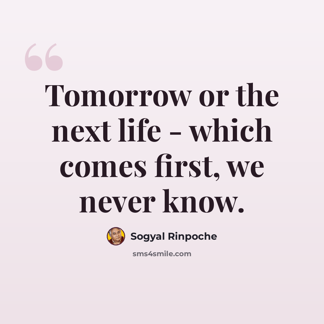 “Tomorrow or the next life - which comes first, we never know.” quote by Sogyal Rinpoche