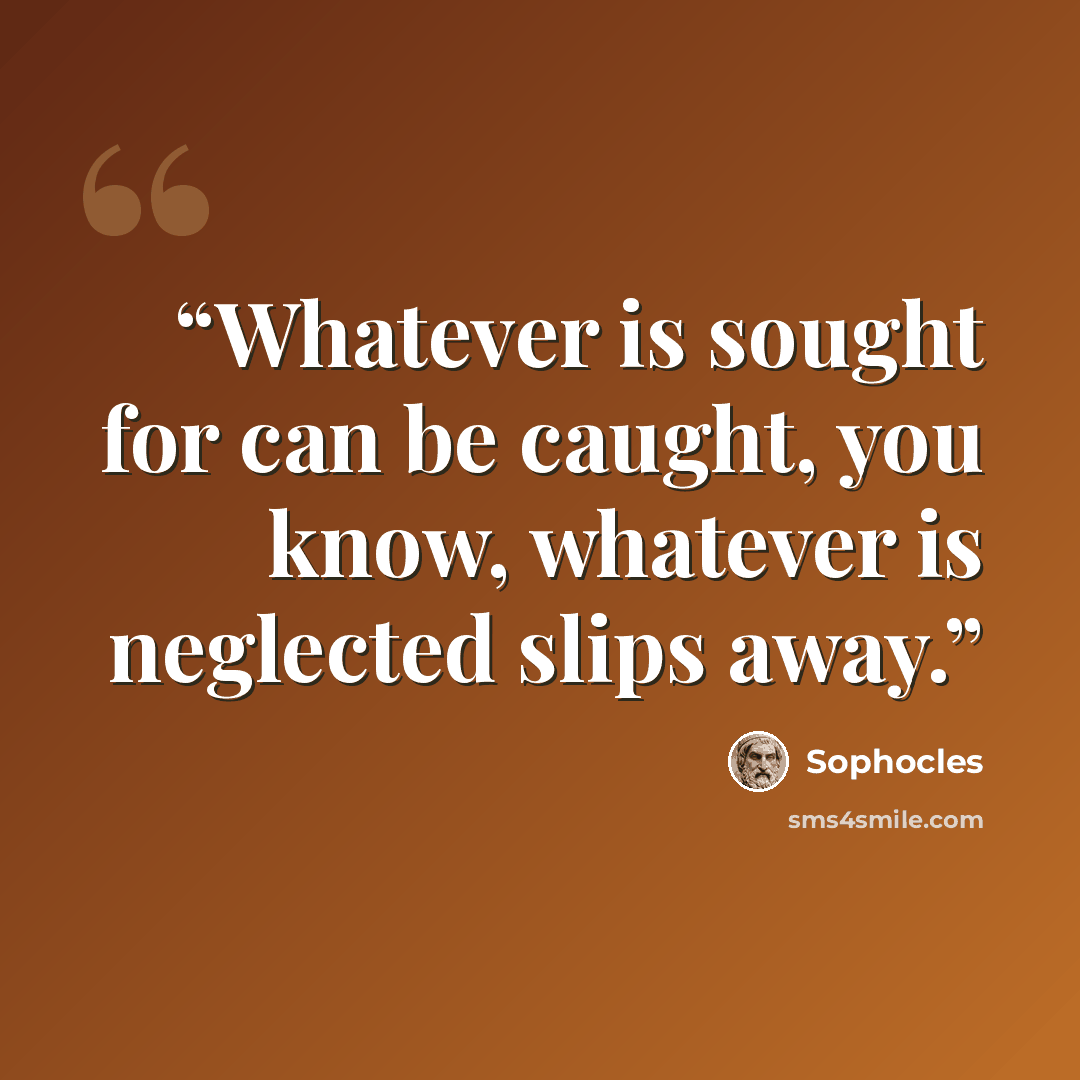 “Whatever is sought for can be caught, you know, whatever is neglected slips away.” quote by Sophocles