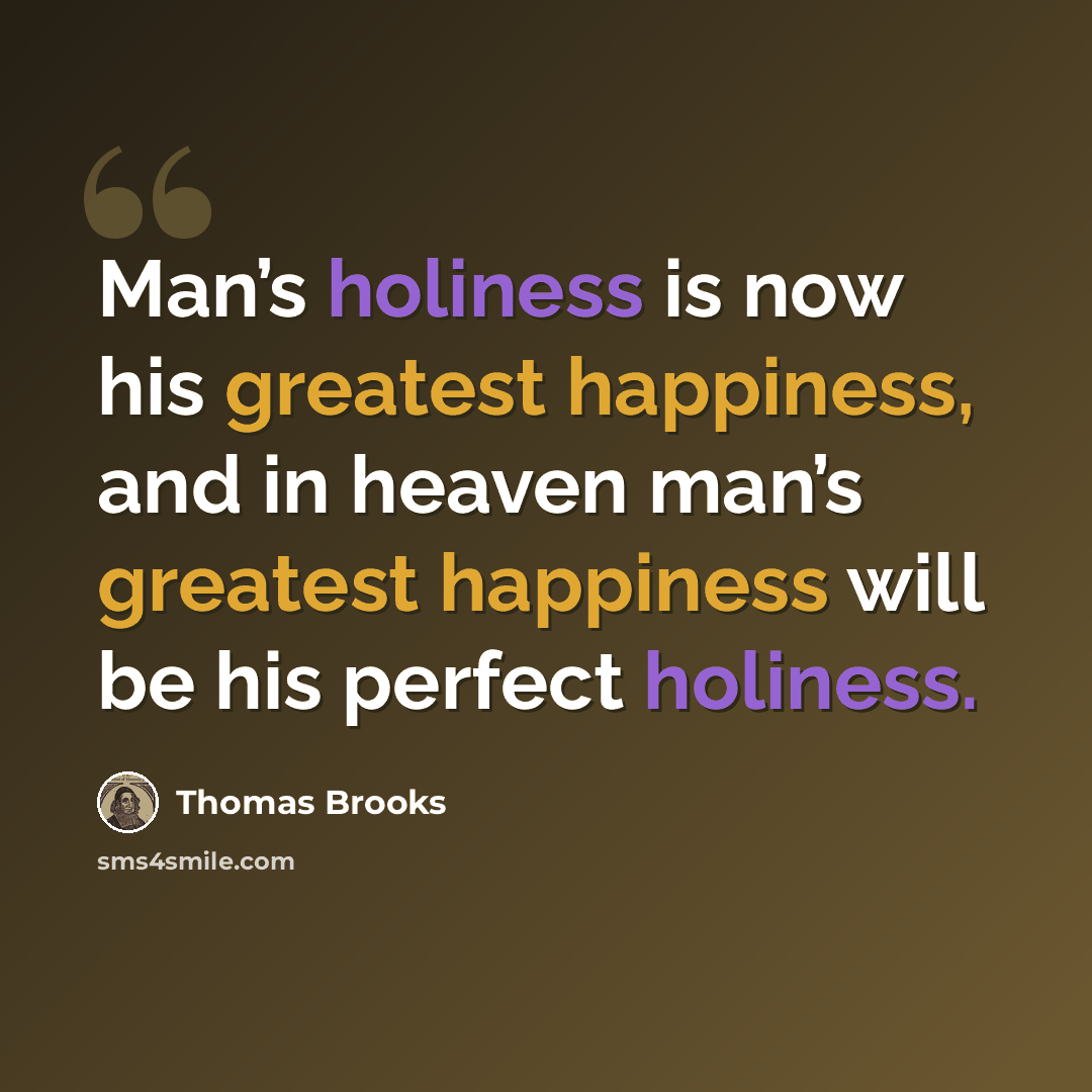 “Man’s holiness is now his greatest happiness, and in heaven man’s greatest happiness will be his perfect holiness.” quote by Thomas Brooks