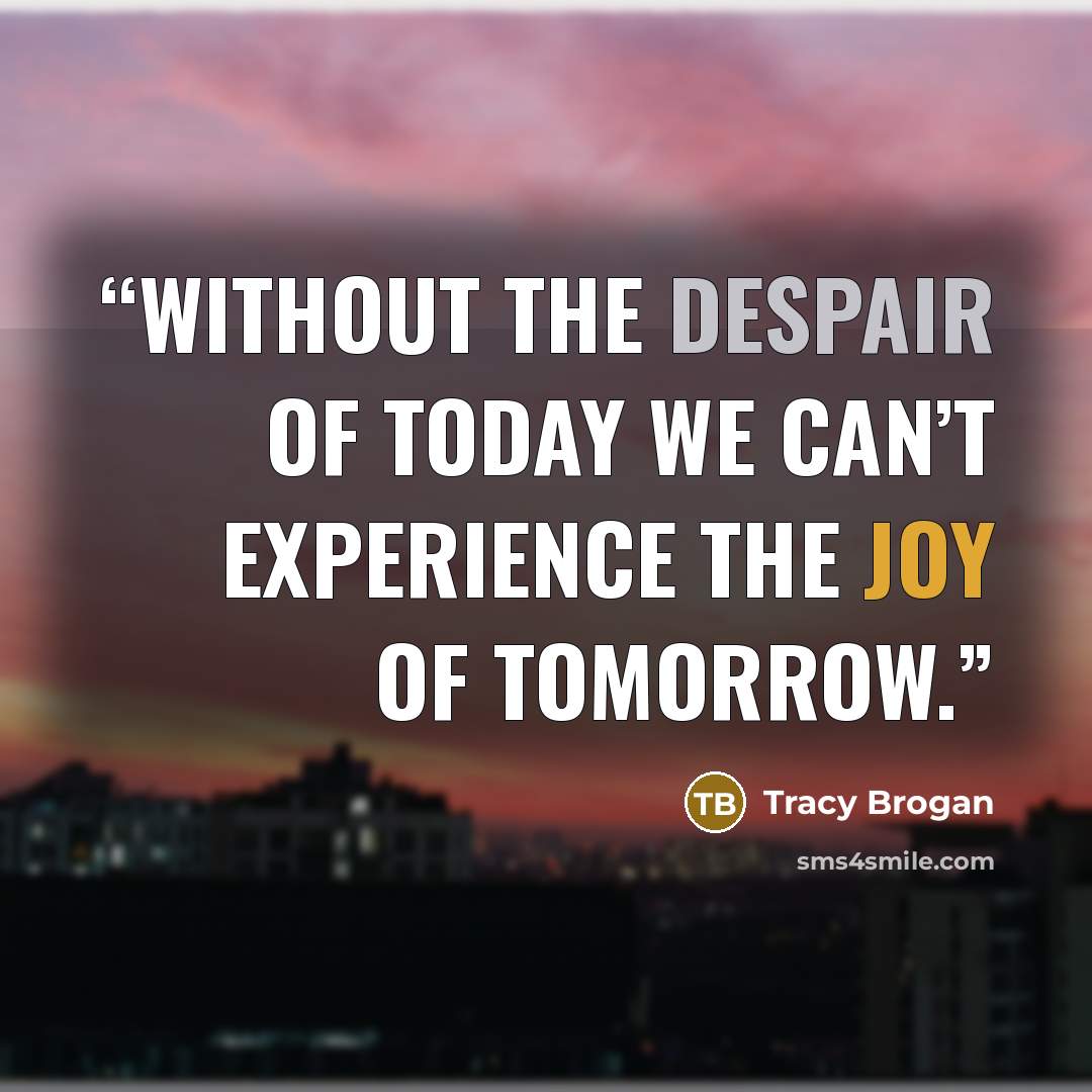 “Without the despair of today we can’t experience the joy of tomorrow.” quote by Tracy Brogan