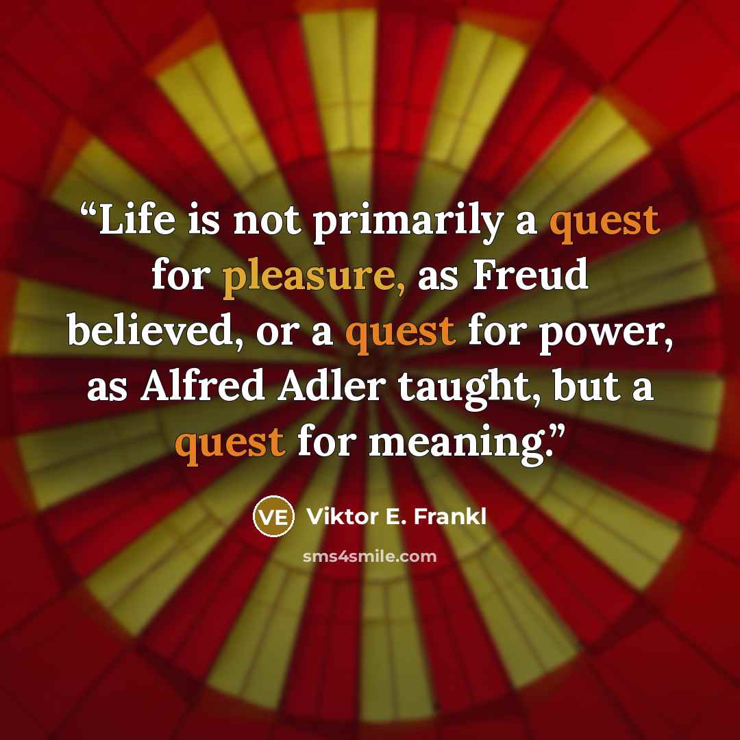 “Life is not primarily a quest for pleasure, as Freud believed, or a quest for power, as Alfred Adler taught, but a quest for meaning.” quote by Viktor E. Frankl