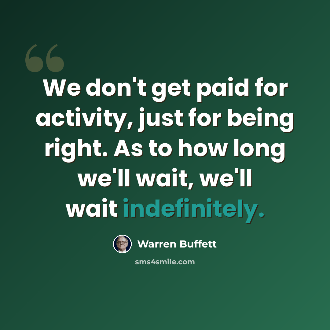 “We don't get paid for activity, just for being right. As to how long we'll wait, we'll wait indefinitely.” quote by Warren Buffett