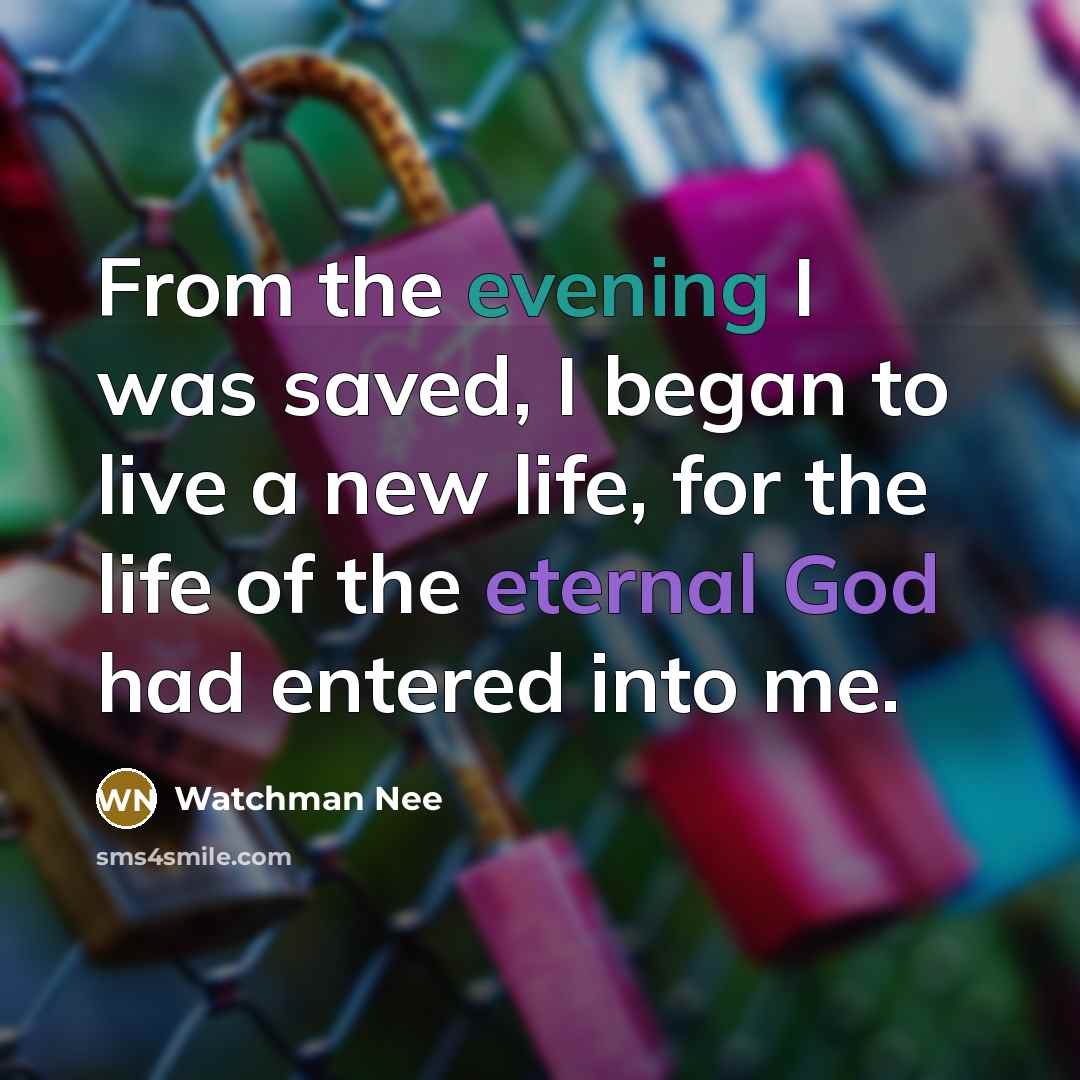 “From the evening I was saved, I began to live a new life, for the life of the eternal God had entered into me.” quote by Watchman Nee