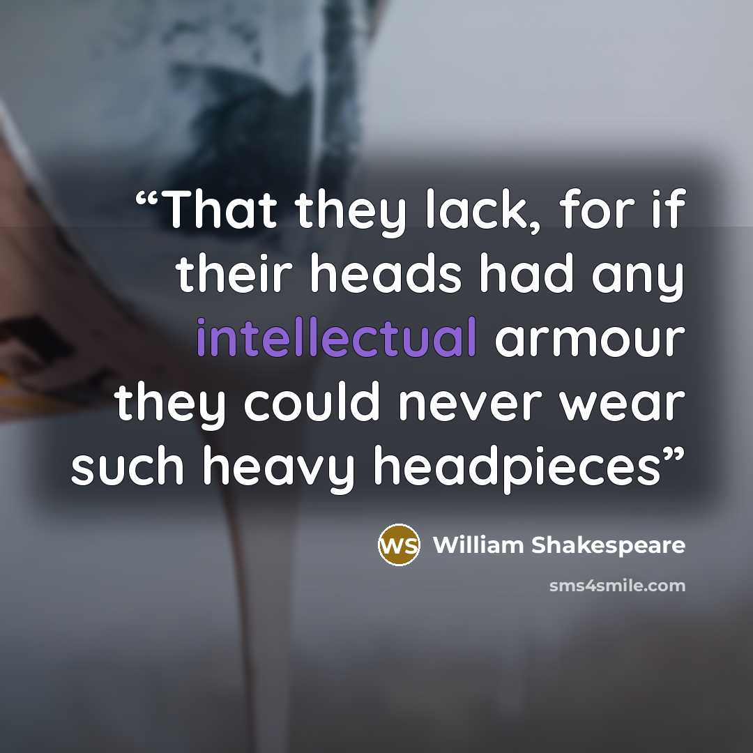 “That they lack, for if their heads had any intellectual armour they could never wear such heavy headpieces” quote by William Shakespeare