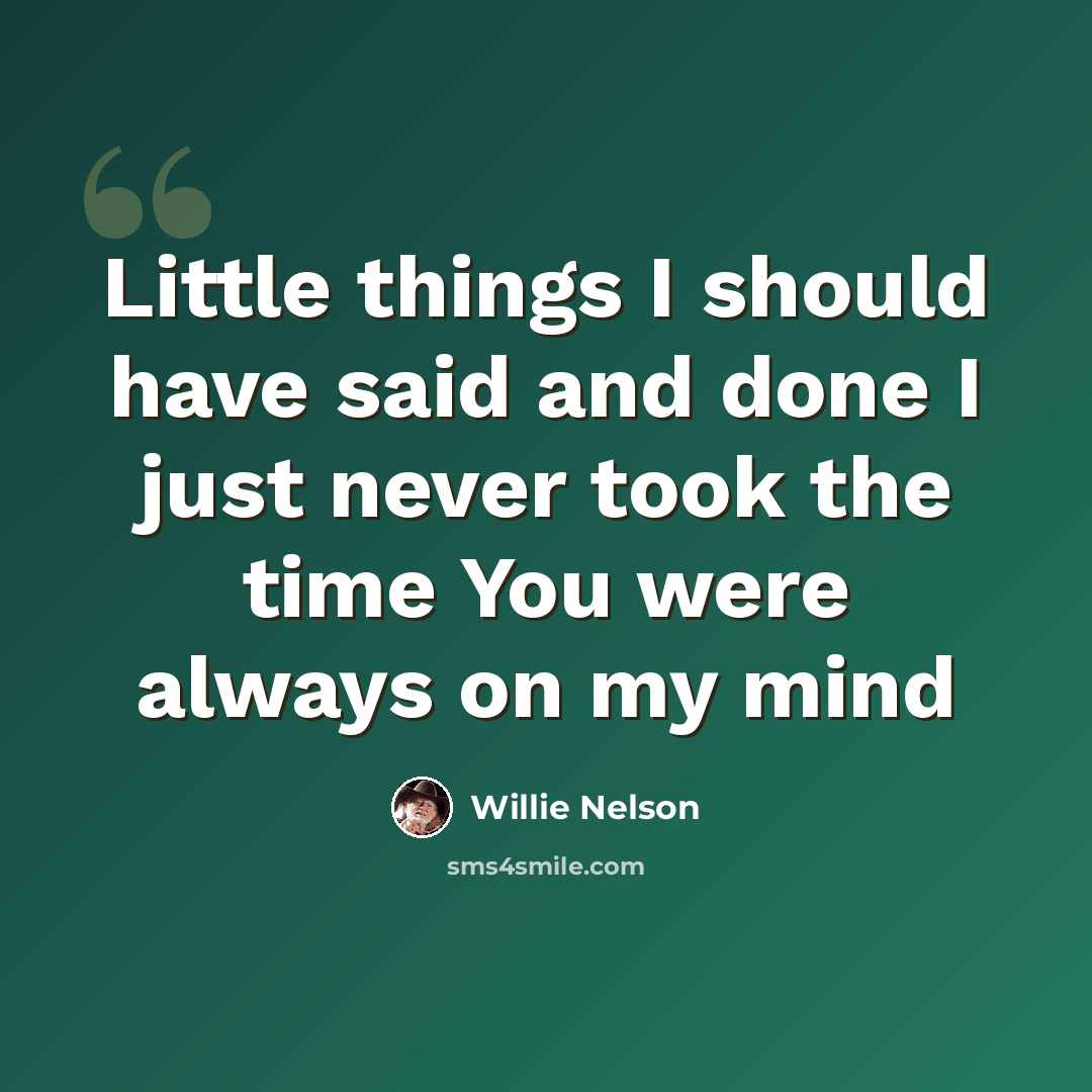 “Little things I should have said and done I just never took the time You were always on my mind” quote by Willie Nelson