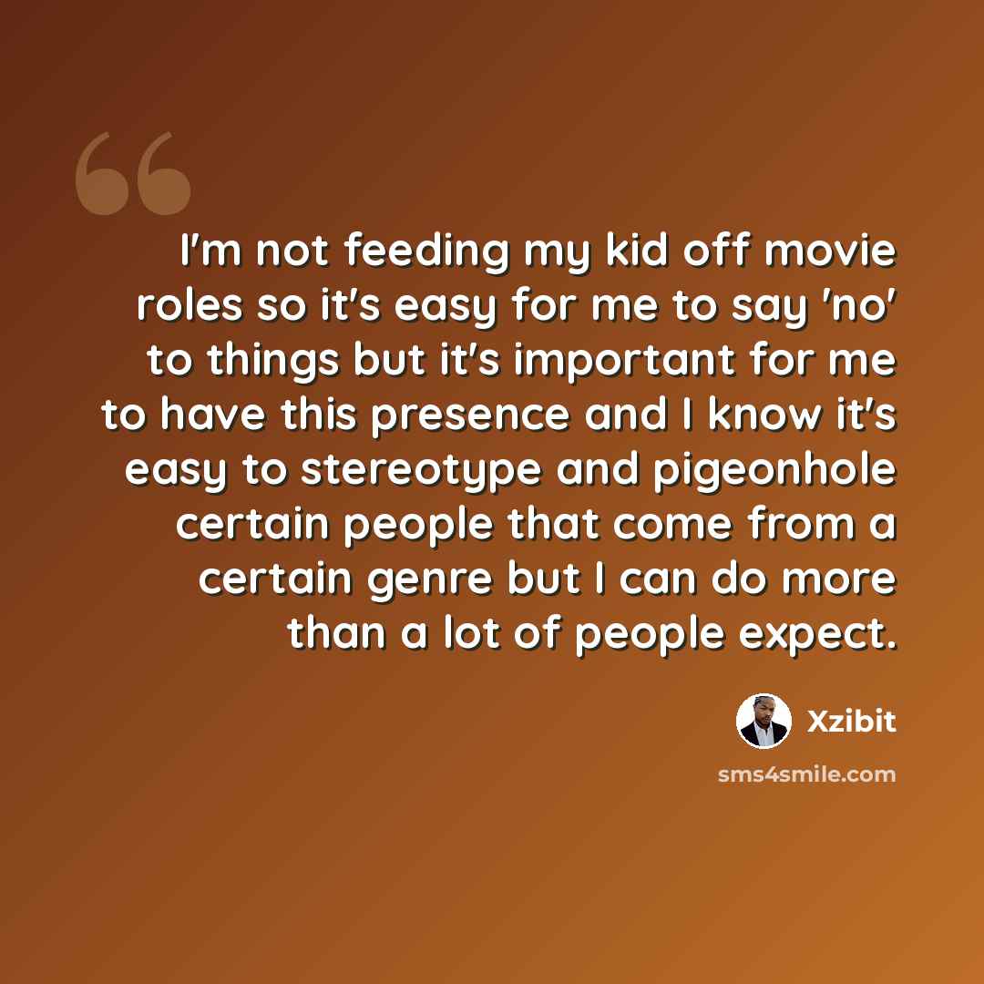 “I'm not feeding my kid off movie roles so it's easy for me to say 'no' to things but it's important for me to have this presence and I know it's easy to stereotype and pigeonhole certain people that come from a certain genre but I can do more than a lot of people expect.” quote by Xzibit