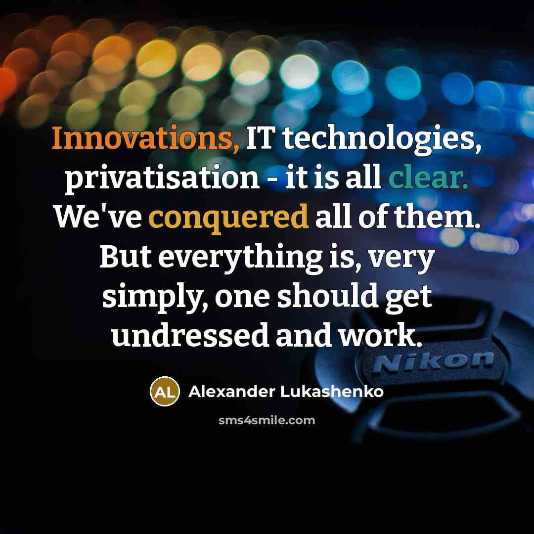 “Innovations, IT technologies, privatisation - it is all clear. We've conquered all of them. But everything is, very simply, one should get undressed and work.” quote by Alexander Lukashenko