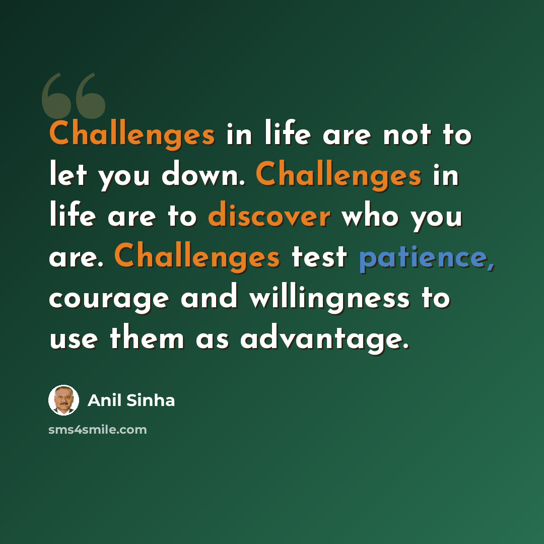 “Challenges in life are not to let you down. Challenges in life are to discover who you are. Challenges test patience, courage and willingness to use them as advantage.” quote by Anil Sinha