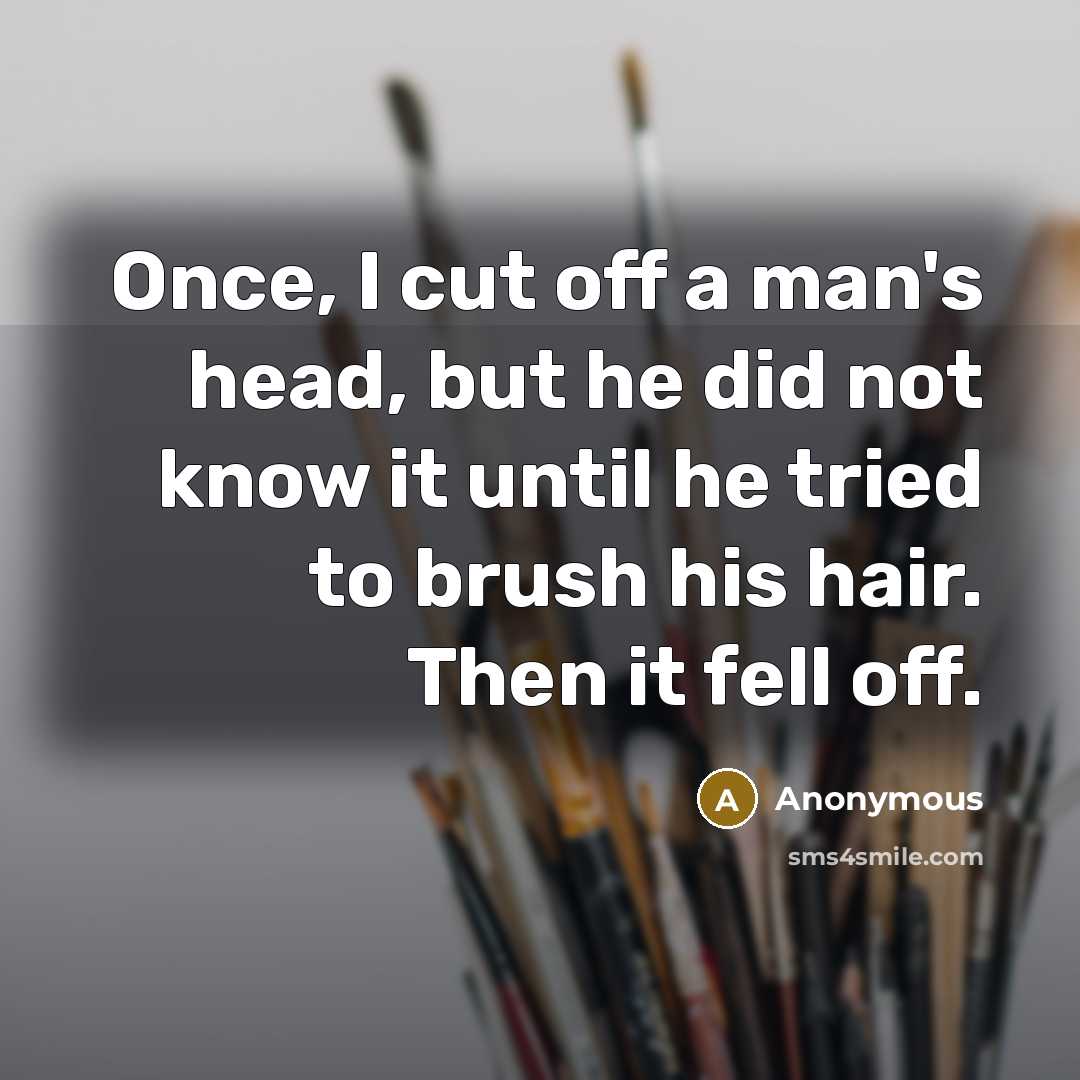 “Once, I cut off a man's head, but he did not know it until he tried to brush his hair. Then it fell off.” quote by Anonymous