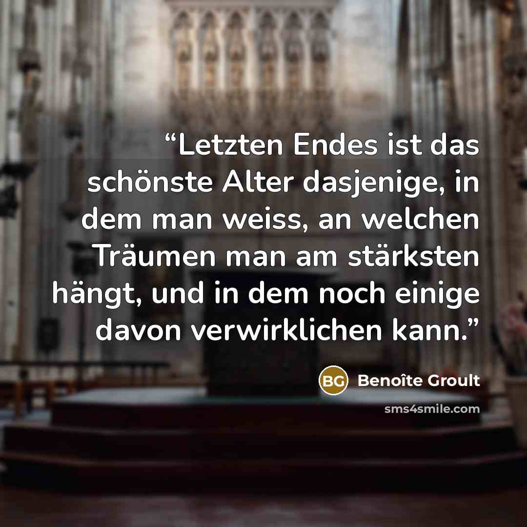 “Letzten Endes ist das schönste Alter dasjenige, in dem man weiss, an welchen Träumen man am stärksten hängt, und in dem noch einige davon verwirklichen kann.” quote by Benoîte Groult
