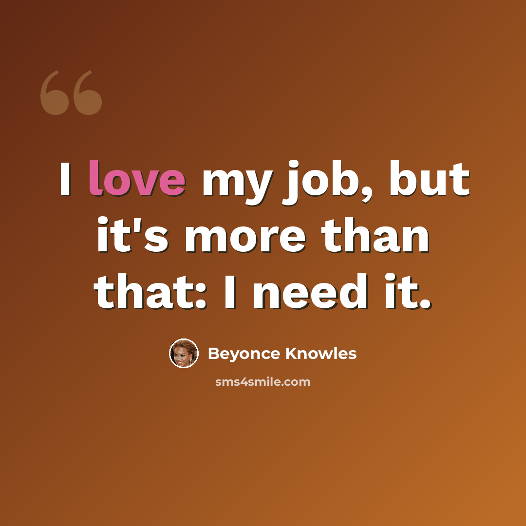 “I love my job, but it's more than that: I need it.” quote by Beyonce Knowles