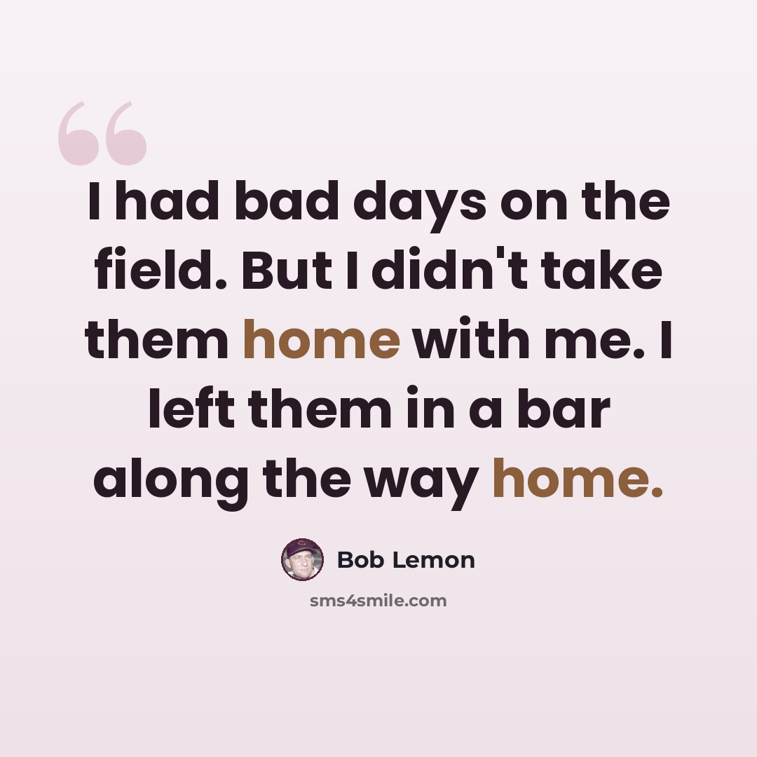 “I had bad days on the field. But I didn't take them home with me. I left them in a bar along the way home.” quote by Bob Lemon