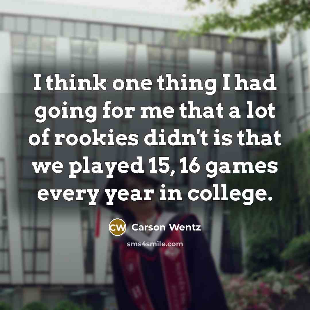 “I think one thing I had going for me that a lot of rookies didn't is that we played 15, 16 games every year in college.” quote by Carson Wentz