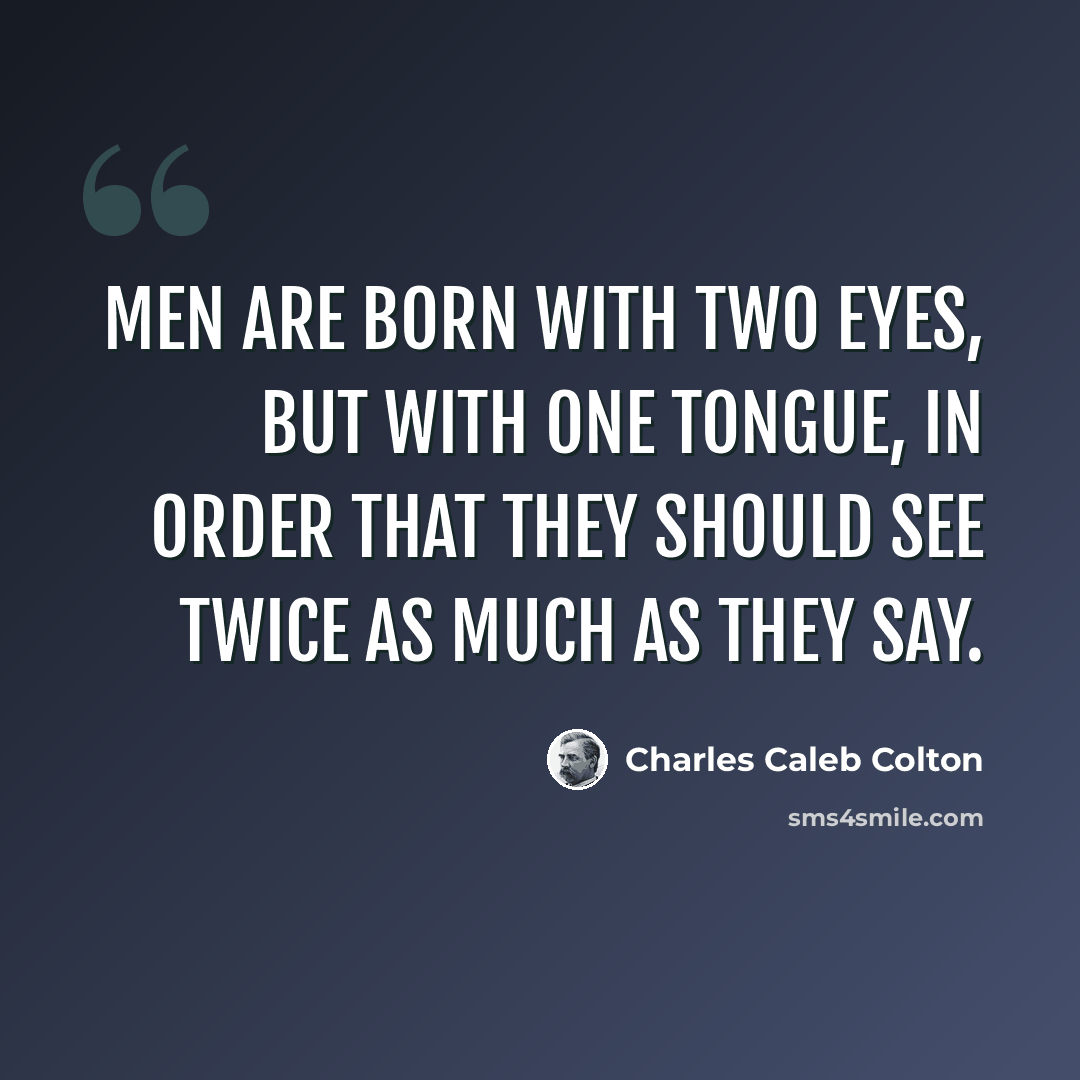 “Men are born with two eyes, but with one tongue, in order that they should see twice as much as they say.” quote by Charles Caleb Colton