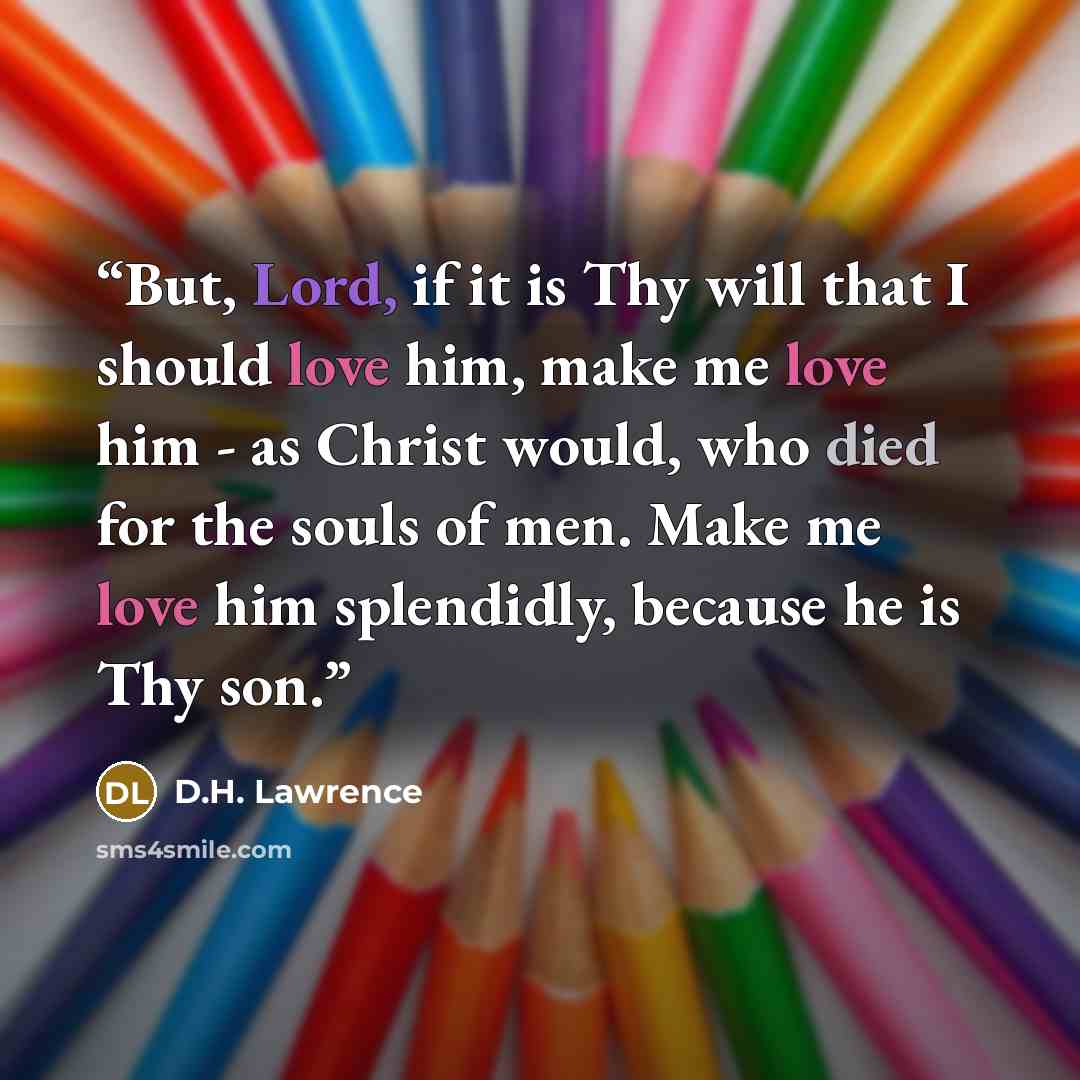 “But, Lord, if it is Thy will that I should love him, make me love him - as Christ would, who died for the souls of men. Make me love him splendidly, because he is Thy son.” quote by D.H. Lawrence