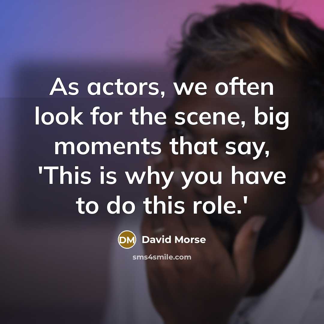 “As actors, we often look for the scene, big moments that say, 'This is why you have to do this role.'” quote by David Morse