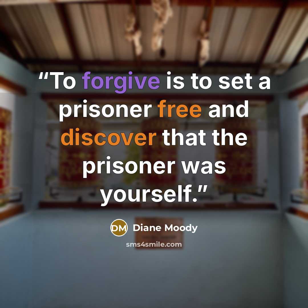“To forgive is to set a prisoner free and discover that the prisoner was yourself.” quote by Diane Moody