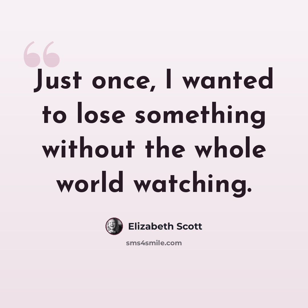 “Just once, I wanted to lose something without the whole world watching.” quote by Elizabeth Scott