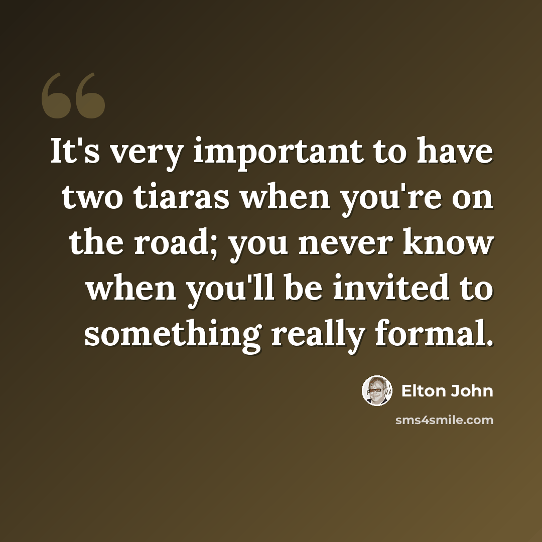 “It's very important to have two tiaras when you're on the road; you never know when you'll be invited to something really formal.” quote by Elton John