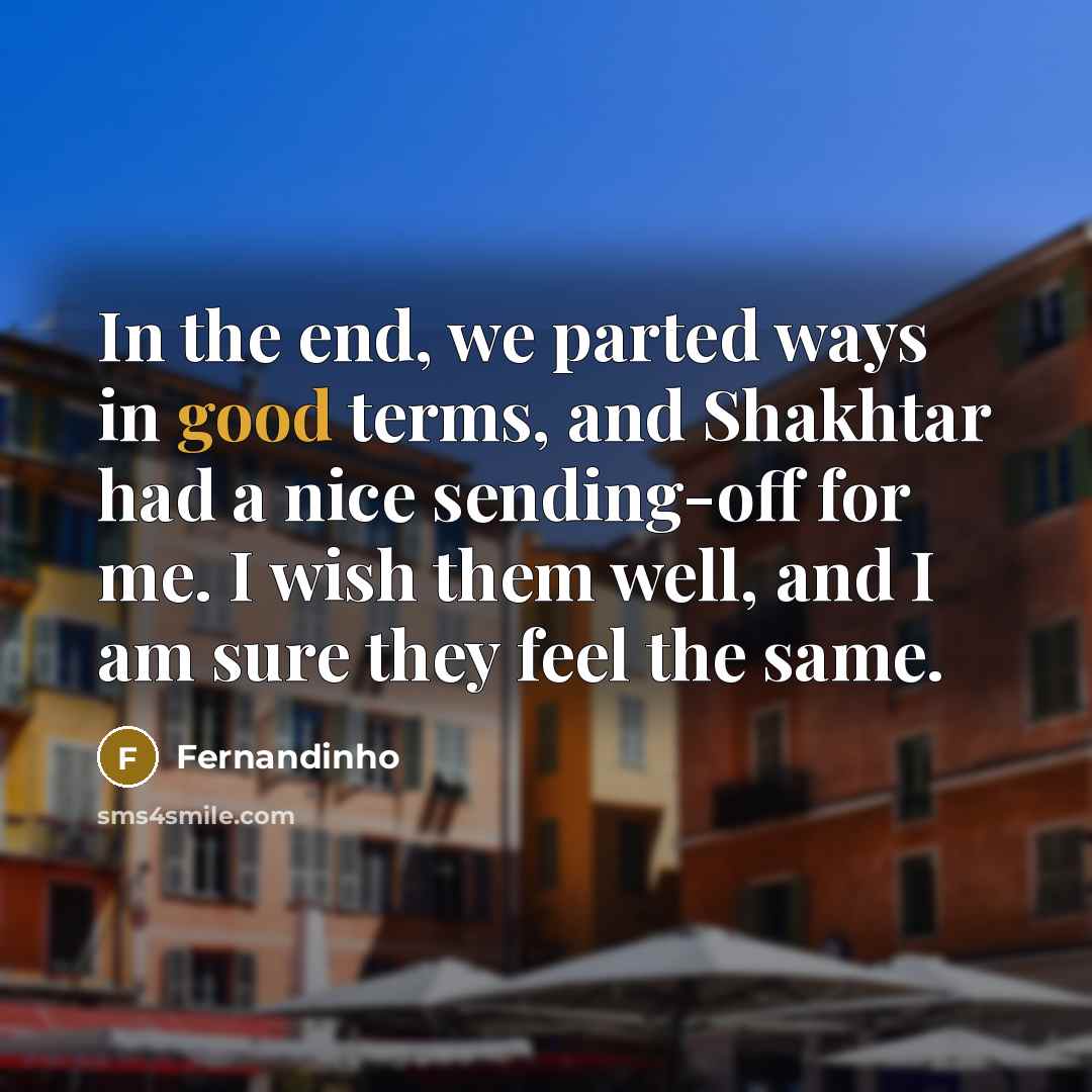“In the end, we parted ways in good terms, and Shakhtar had a nice sending-off for me. I wish them well, and I am sure they feel the same.” quote by Fernandinho